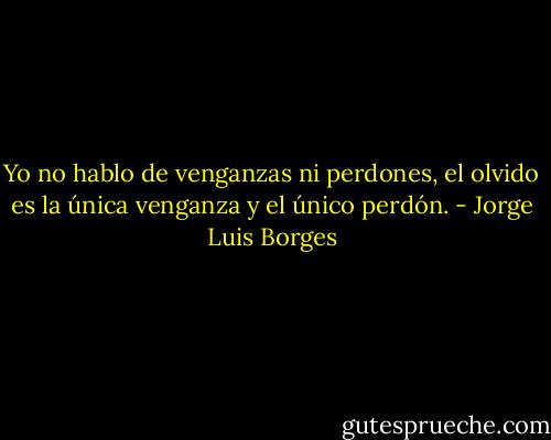 Yo no hablo de venganzas ni perdones, el olvido es la única venganza y el único perdón. - Jorge Luis Borges