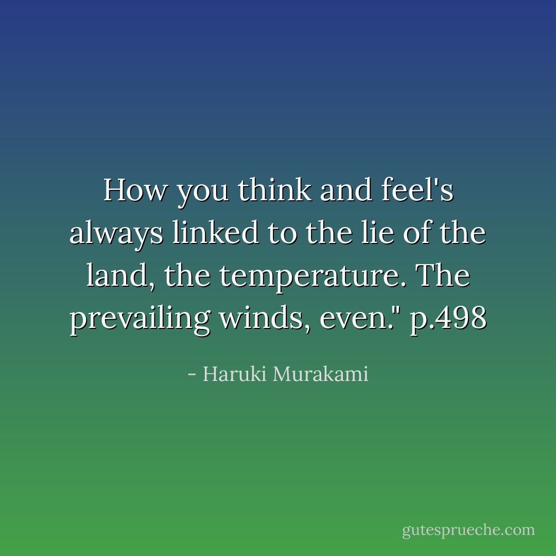 How you think and feel's always linked to the lie of the land, the temperature. The prevailing winds, even." p.498 - Haruki Murakami
