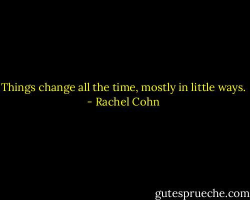 Things change all the time, mostly in little ways. - Rachel Cohn