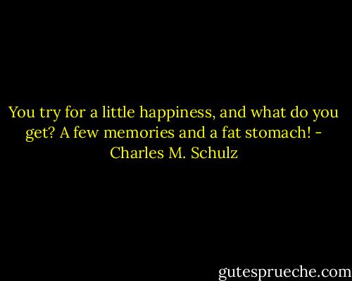 You try for a little happiness, and what do you get? A few memories and a fat stomach! - Charles M. Schulz
