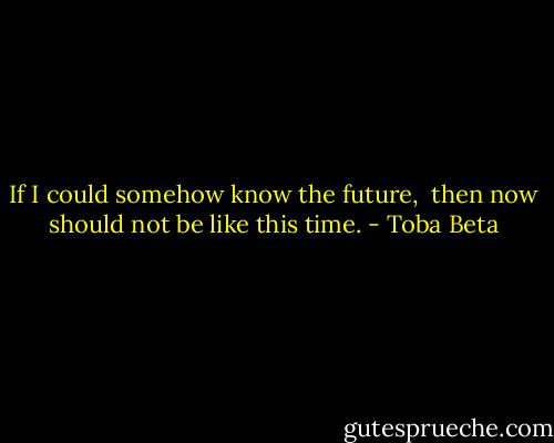 If I could somehow know the future, <br />then now should not be like this time. - Toba Beta