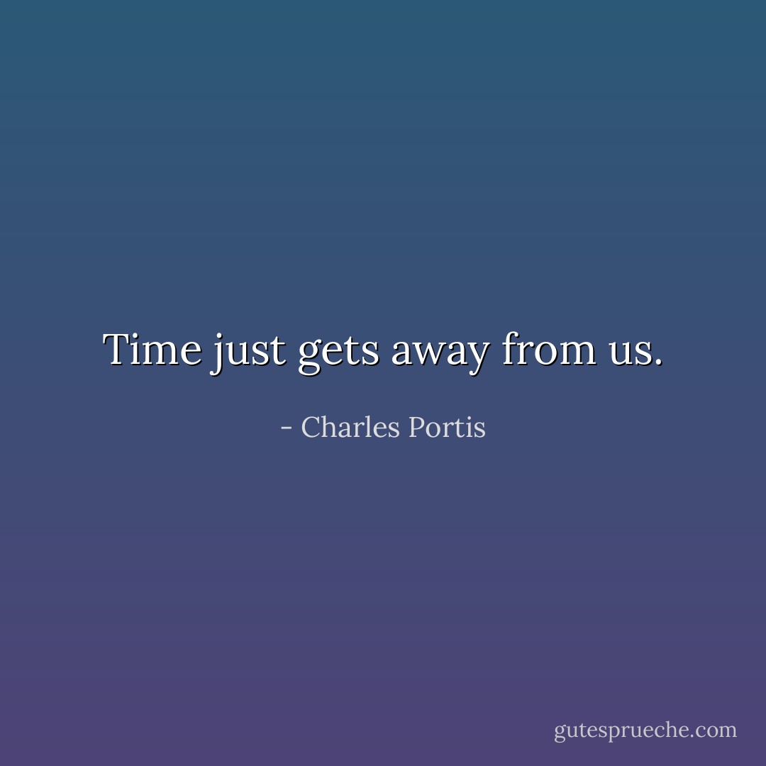 Time just gets away from us. - Charles Portis