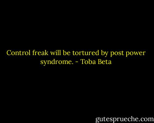 Control freak will be tortured by post power syndrome. - Toba Beta
