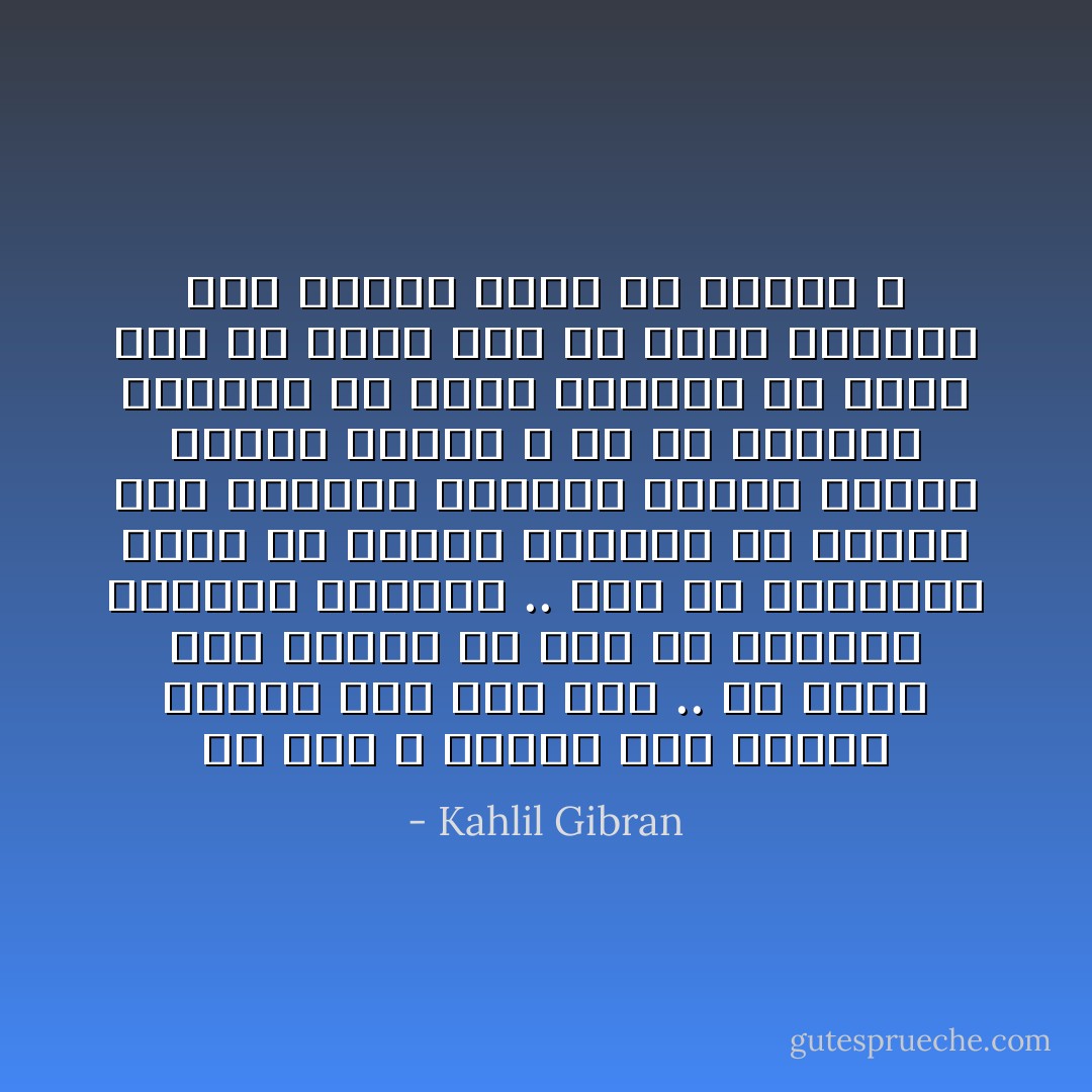 يا أخي لا تستدل على حقيقة امرىء بما بان منه .. ولا تتخذ قول امرىء او عملا من اعماله عنوانا لطويته .. فرب من تستهجله لثقل في لسانه وركاكة في لهجته كان وجدانه منهاجاً للفطن وقلبه مهبطاً للوحي و رب من تحترقه لدمامة في وجهه وخساسة في عيشه كان في الارض هبة من هبات السماء وفي الناس نفحة من نفحات الله - Kahlil Gibran