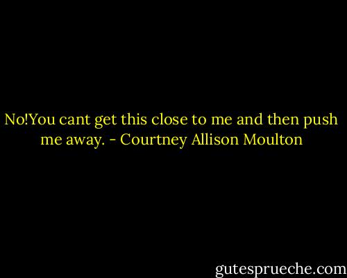 No!You cant get this close to me and then push me away. - Courtney Allison Moulton