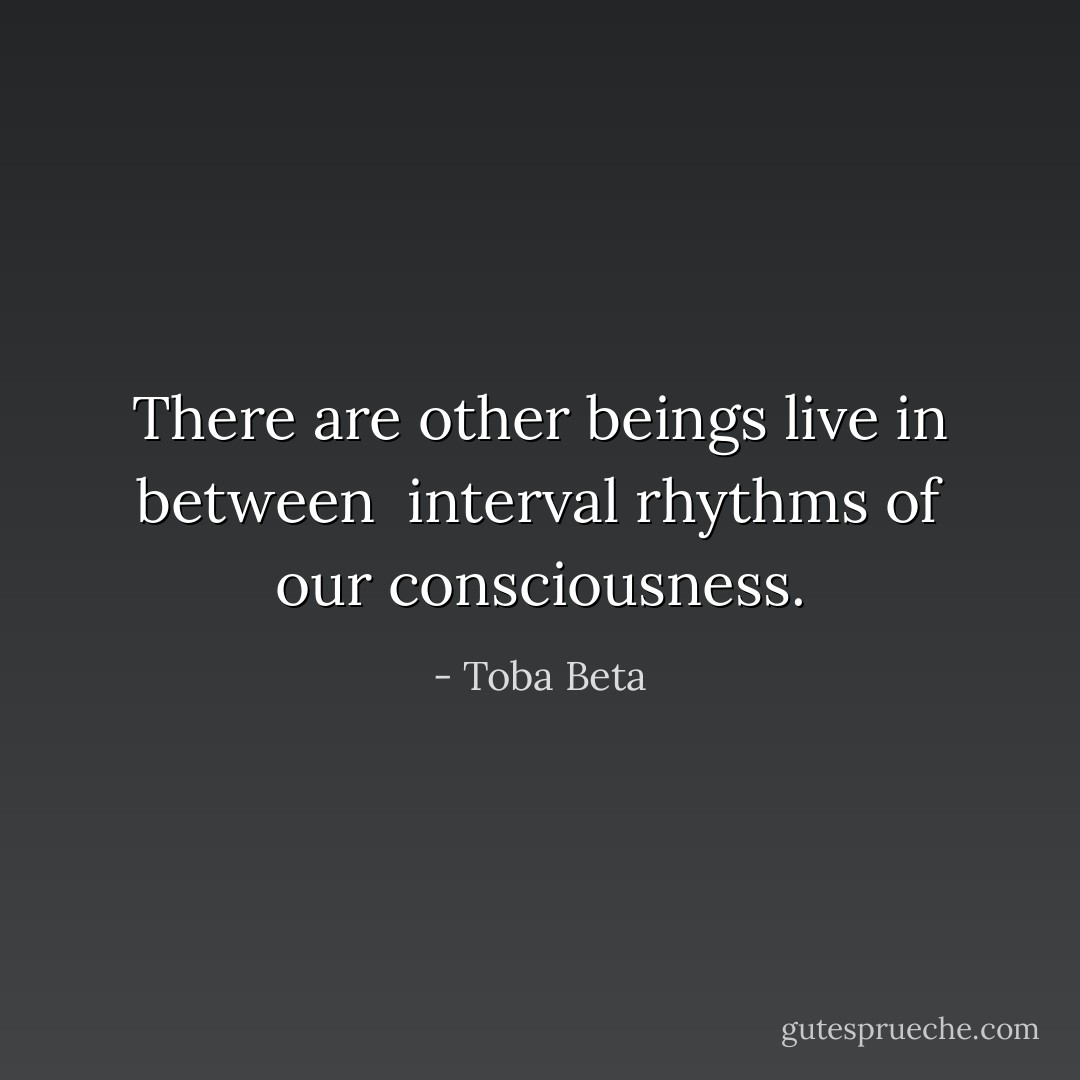 There are other beings live in between <br />interval rhythms of our consciousness. - Toba Beta