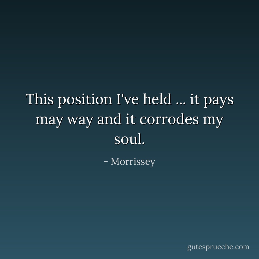 This position I've held ... it pays may way and it corrodes my soul. - Morrissey