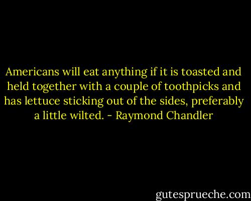 Americans will eat anything if it is toasted and held together with a couple of toothpicks and has lettuce sticking out of the sides, preferably a little wilted. - Raymond Chandler