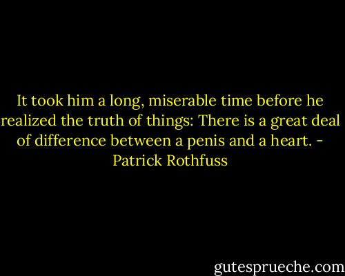 It took him a long, miserable time before he realized the truth of things: There is a great deal of difference between a penis and a heart. - Patrick Rothfuss