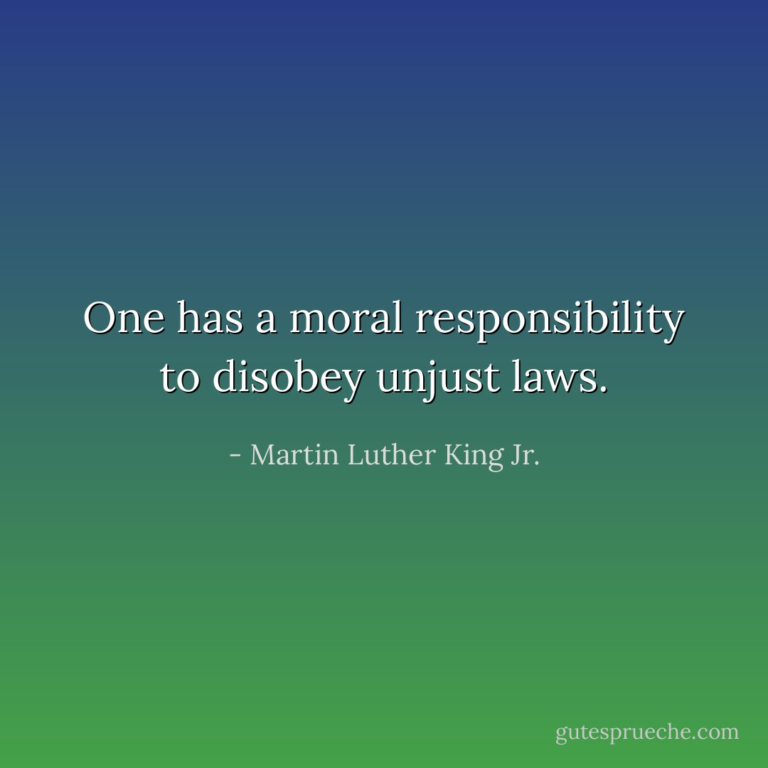One has a moral responsibility to disobey unjust laws. - Martin Luther King Jr.