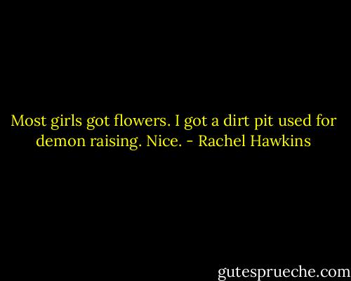 Most girls got flowers. I got a dirt pit used for demon raising. Nice. - Rachel Hawkins