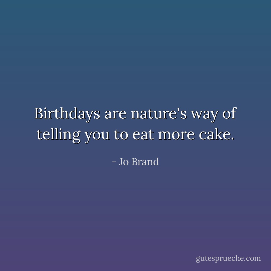 Birthdays are nature's way of telling you to eat more cake. - Jo Brand