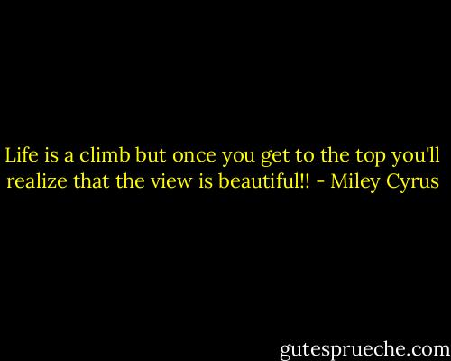 Life is a climb but once you get to the top you'll realize that the view is beautiful!! - Miley Cyrus