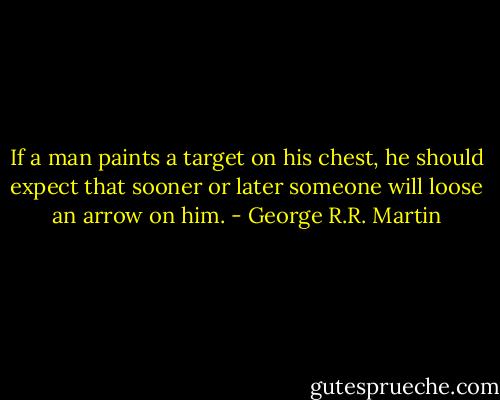 If a man paints a target on his chest, he should expect that sooner or later someone will loose an arrow on him. - George R.R. Martin