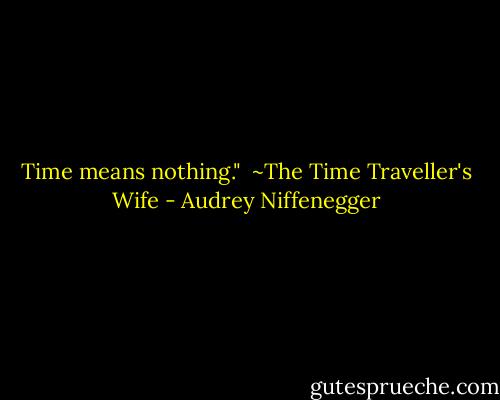 Time means nothing."<br /> ~The Time Traveller's Wife - Audrey Niffenegger