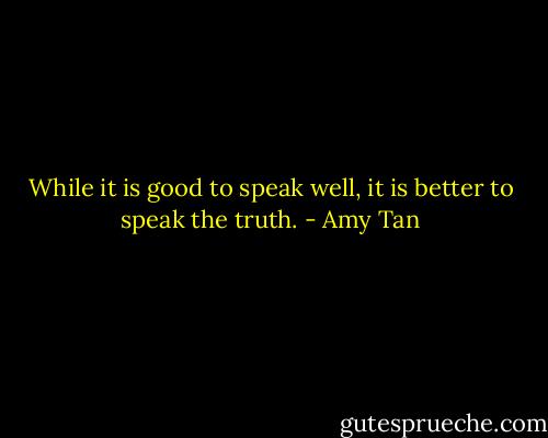 While it is good to speak well, it is better to speak the truth. - Amy Tan
