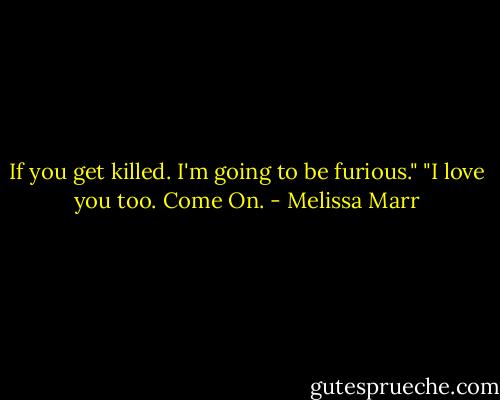 If you get killed. I'm going to be furious."<br />"I love you too. Come On. - Melissa Marr