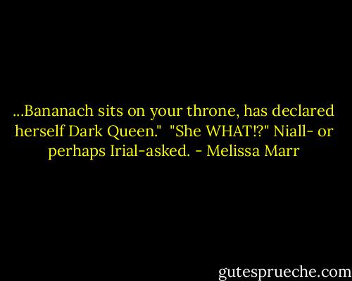 ...Bananach sits on your throne, has declared herself Dark Queen."<br /><br />"She WHAT!?" Niall- or perhaps Irial-asked. - Melissa Marr