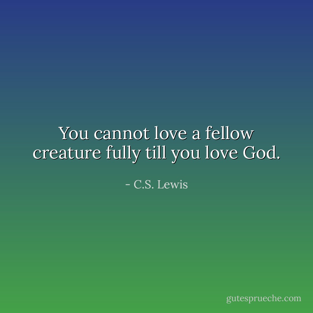 You cannot love a fellow creature fully till you love God. - C.S. Lewis