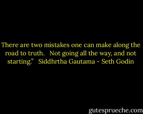 There are two mistakes one can make along the road to truth.   Not going all the way, and not starting.”   Siddhrtha Gautama - Seth Godin