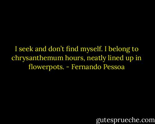 I seek and don’t find myself. I belong to chrysanthemum hours, neatly lined up in flowerpots. - Fernando Pessoa