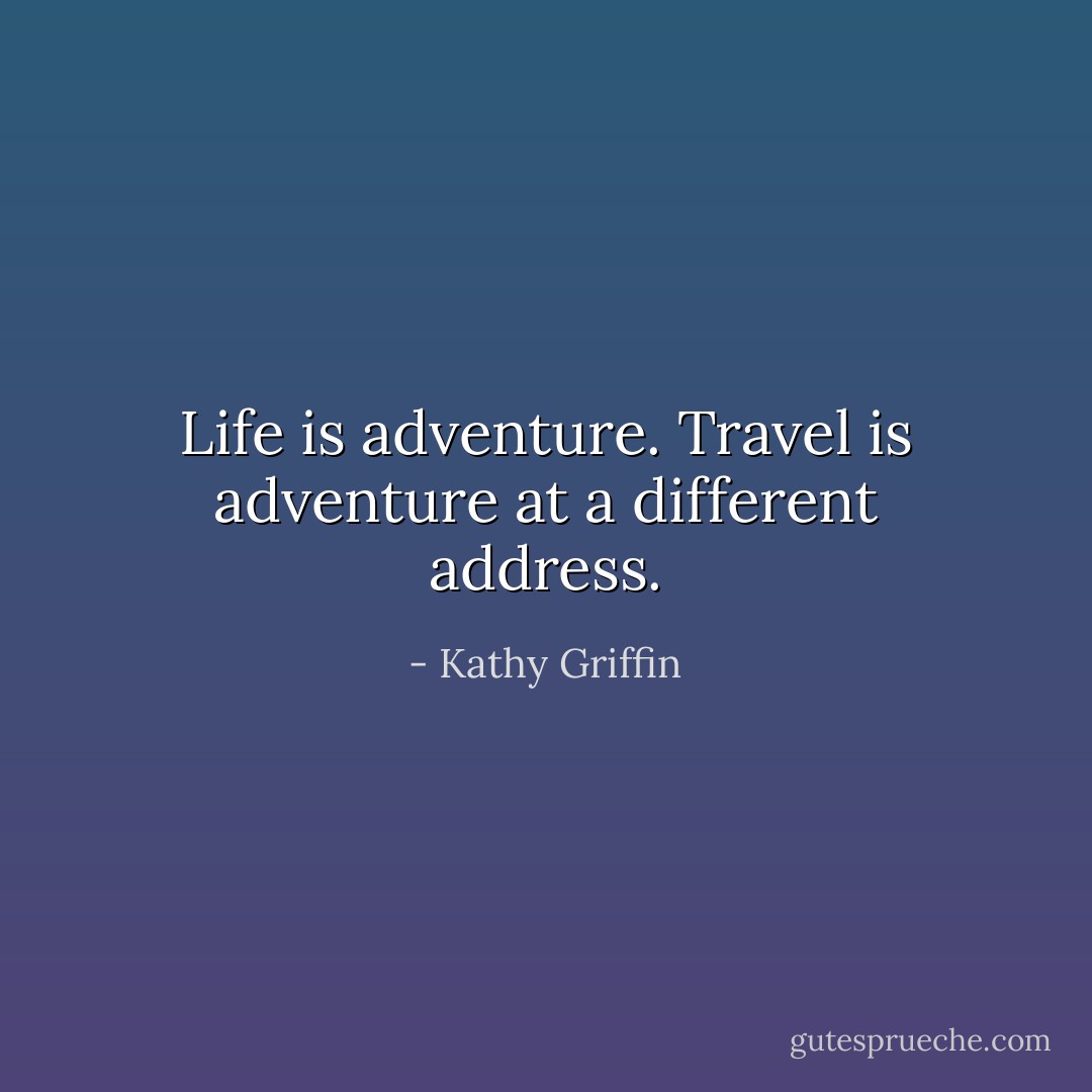 Life is adventure. Travel is adventure at a different address. - Kathy Griffin