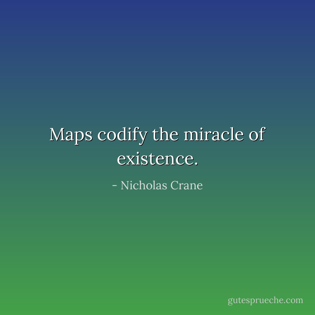 Maps codify the miracle of existence. - Nicholas Crane