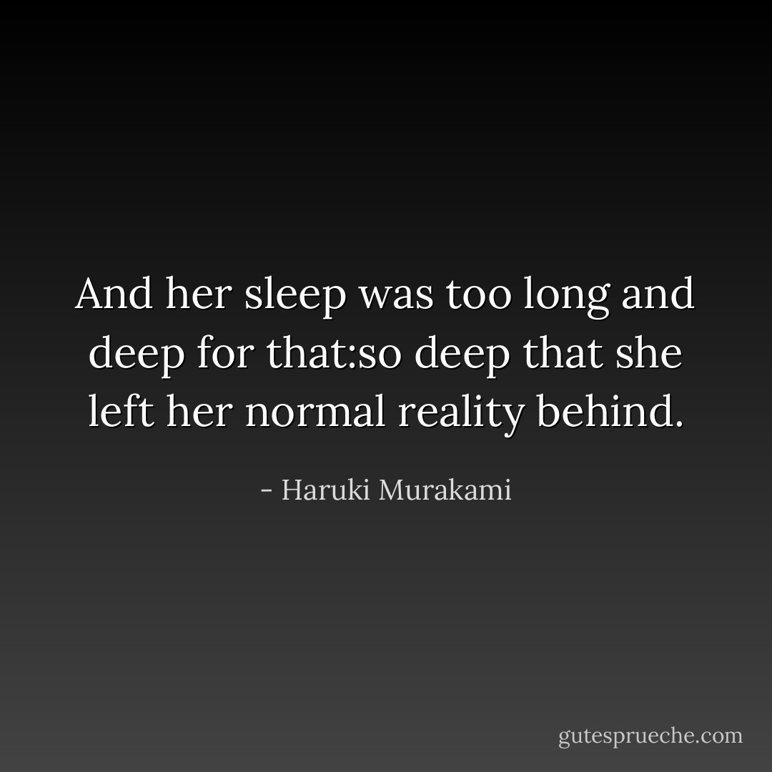 And her sleep was too long and deep for that:so deep that she left her normal reality behind. - Haruki Murakami