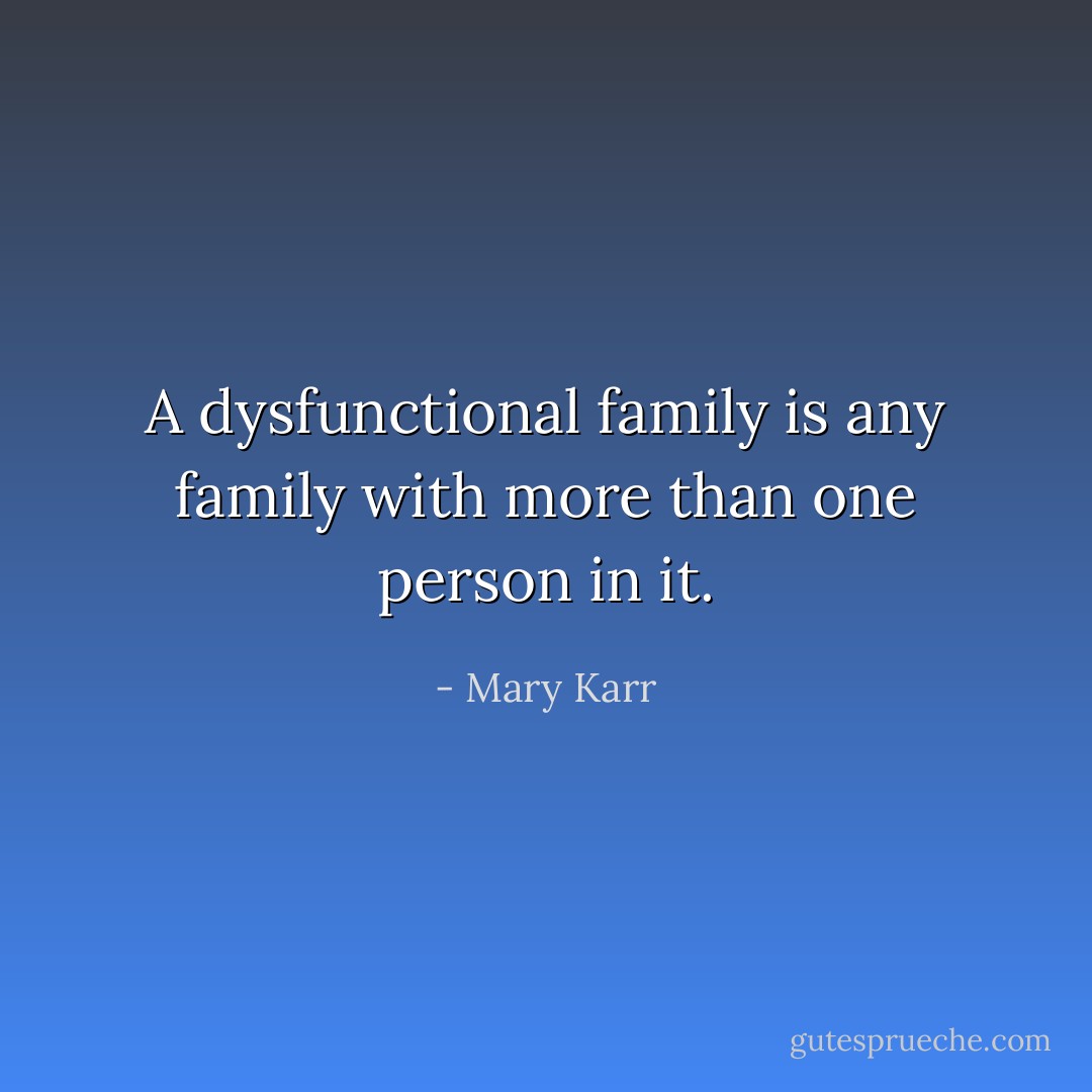 A dysfunctional family is any family with more than one person in it. - Mary Karr