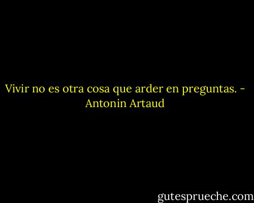 Vivir no es otra cosa que arder en preguntas. - Antonin Artaud