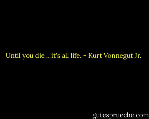 Until you die .. it's all life. - Kurt Vonnegut Jr.