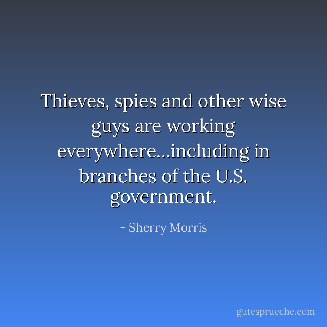 Thieves, spies and other wise guys are working everywhere…including in branches of the U.S. government. - Sherry Morris