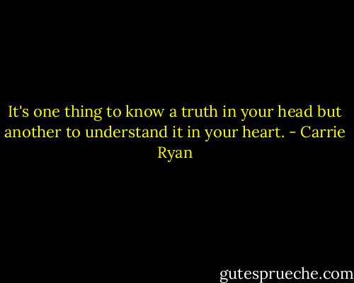 It's one thing to know a truth in your head but another to understand it in your heart. - Carrie Ryan