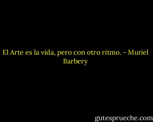 El Arte es la vida, pero con otro ritmo. - Muriel Barbery