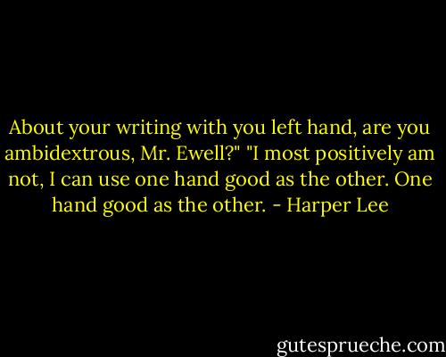 About your writing with you left hand, are you ambidextrous, Mr. Ewell?"<br />"I most positively am not, I can use one hand good as the other. One hand good as the other. - Harper Lee