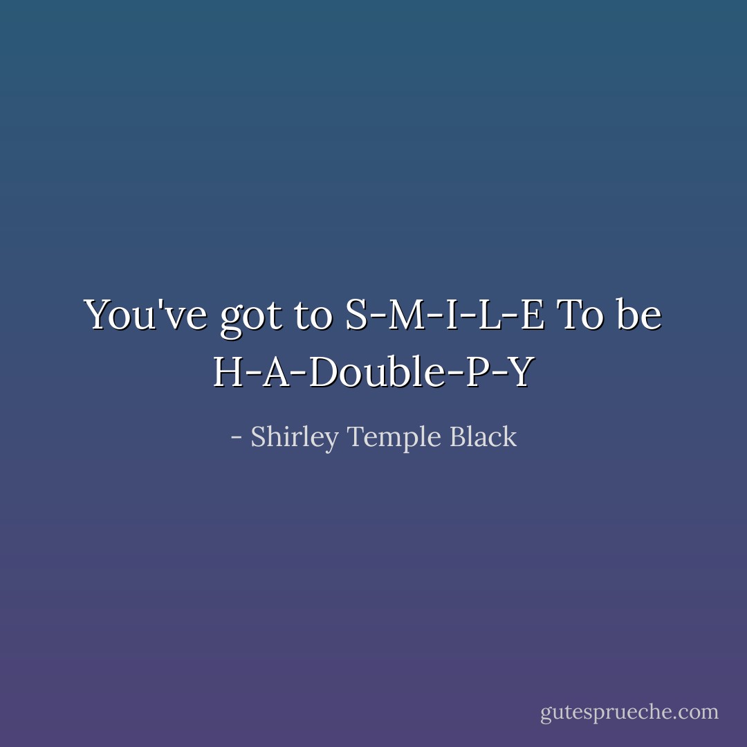 You've got to S-M-I-L-E<br />To be H-A-Double-P-Y - Shirley Temple Black