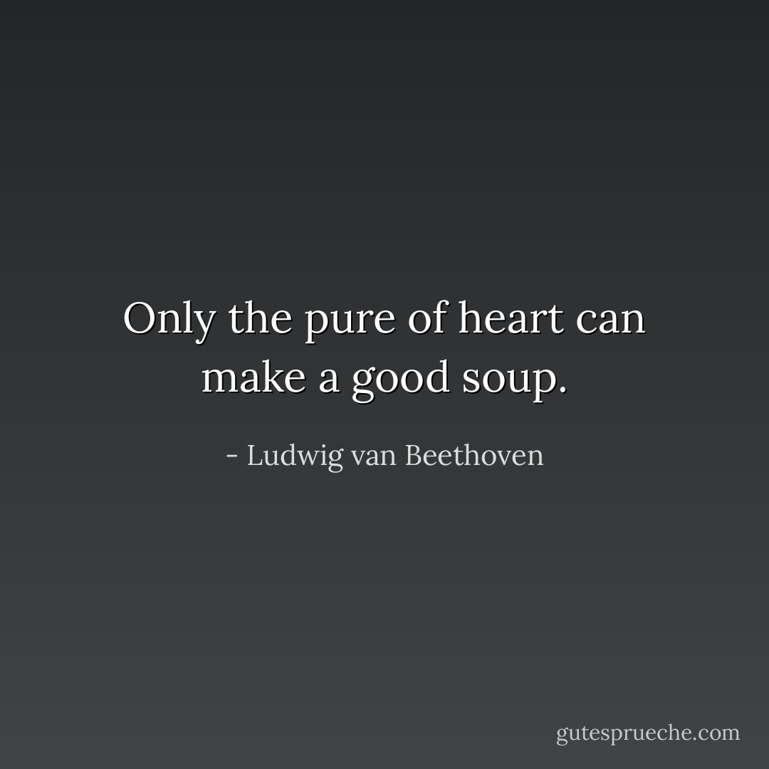Only the pure of heart can make a good soup. - Ludwig van Beethoven