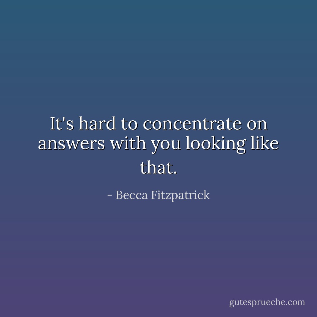 It's hard to concentrate on answers with you looking like that. - Becca Fitzpatrick