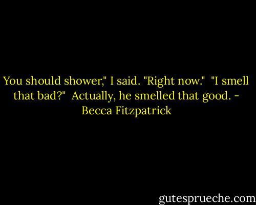 You should shower," I said. "Right now."<br /><br />"I smell that bad?"<br /><br />Actually, he smelled that good. - Becca Fitzpatrick