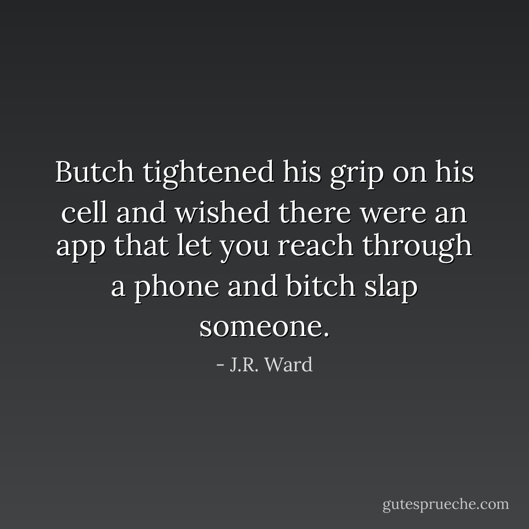 Butch tightened his grip on his cell and wished there were an app that let you reach through a phone and bitch slap someone. - J.R. Ward