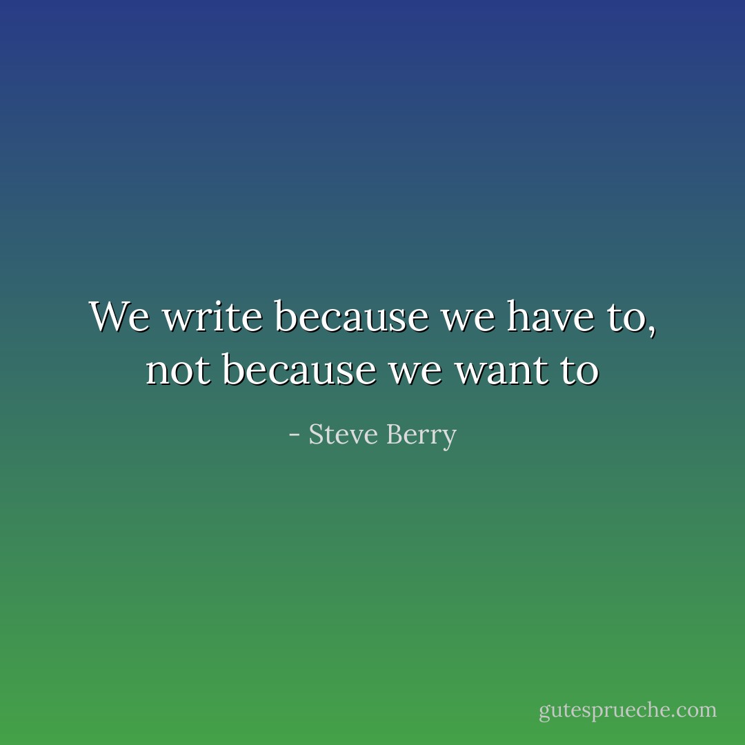 We write because we have to, not because we want to - Steve Berry