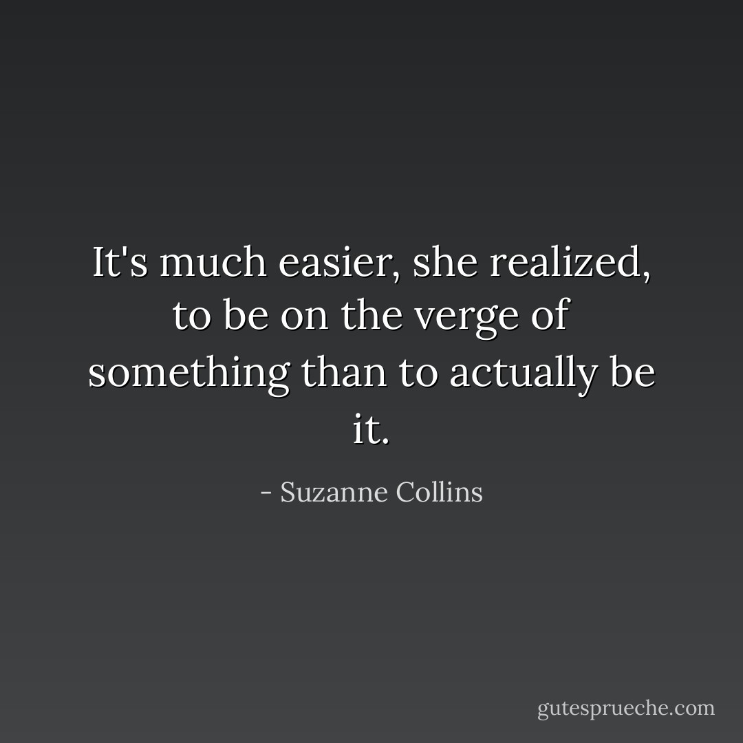 It's much easier, she realized, to be on the verge of something than to actually be it. - Suzanne Collins
