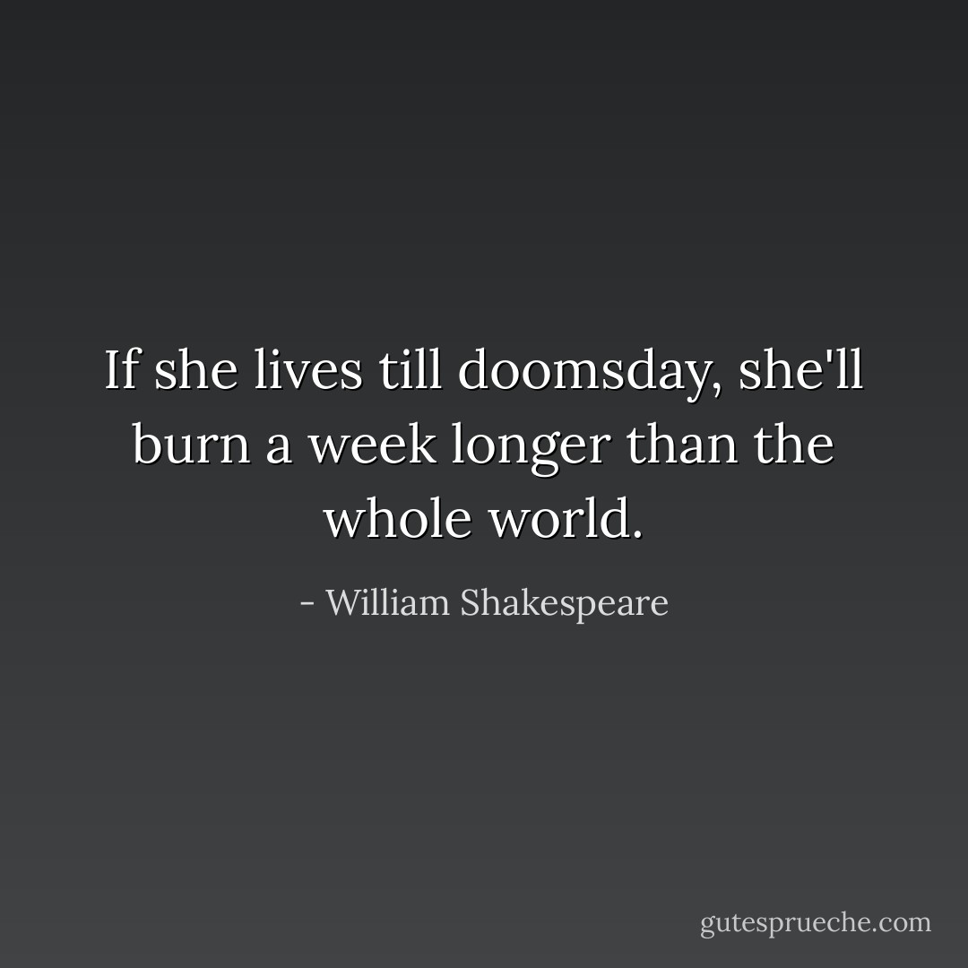 If she lives till doomsday, she'll burn a week longer than the whole world. - William Shakespeare