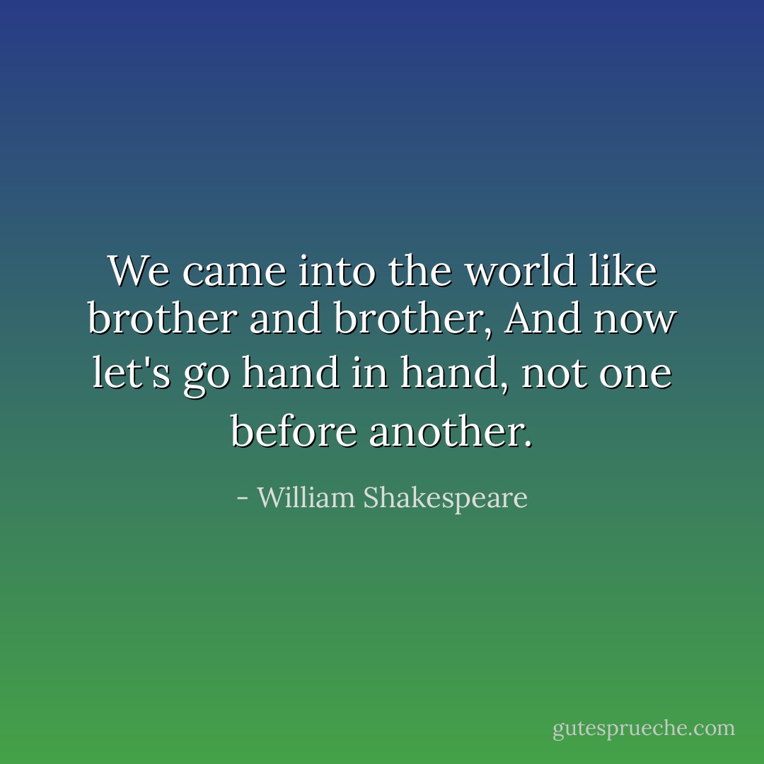 We came into the world like brother and brother,<br />And now let's go hand in hand, not one before another. - William Shakespeare