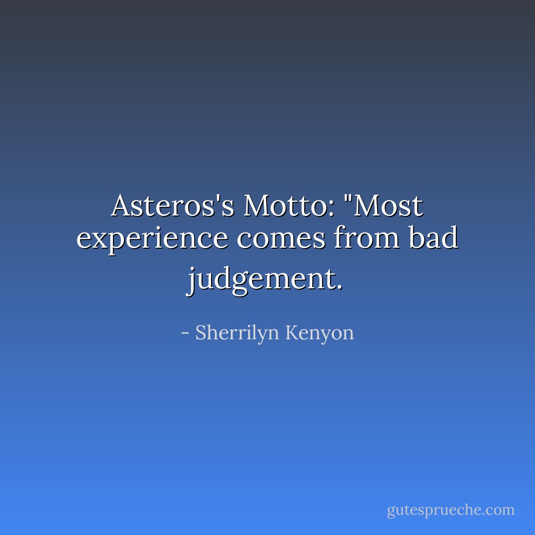 Asteros's Motto: "Most experience comes from bad judgement. - Sherrilyn Kenyon