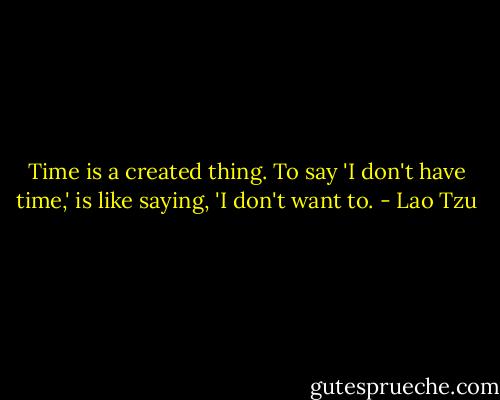 Time is a created thing. To say 'I don't have time,' is like saying, 'I don't want to. - Lao Tzu