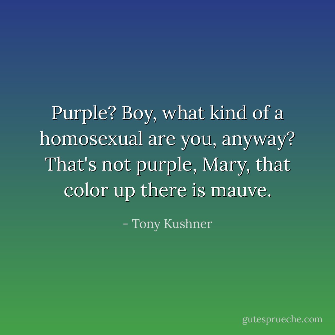<i>Purple?</i> Boy, what kind of a homosexual are you, anyway? That's not purple, Mary, that color up there is <i>mauve.</i> - Tony Kushner