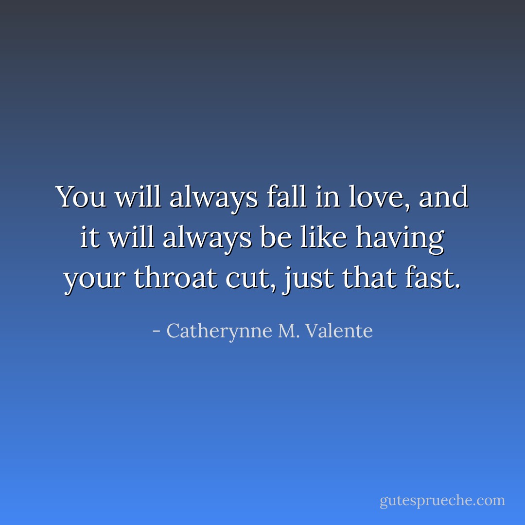 You will always fall in love, and it will always be like having your throat cut, just that fast. - Catherynne M. Valente