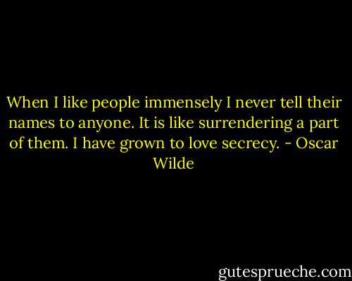 When I like people immensely I never tell their names to anyone. It is like surrendering a part of them. I have grown to love secrecy. - Oscar Wilde
