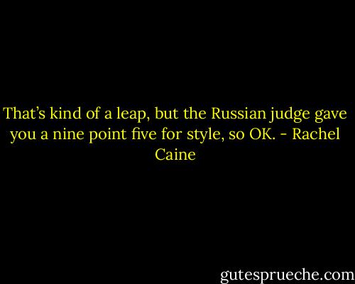 That’s kind of a leap, but the Russian judge gave you a nine point five for style, so OK. - Rachel Caine
